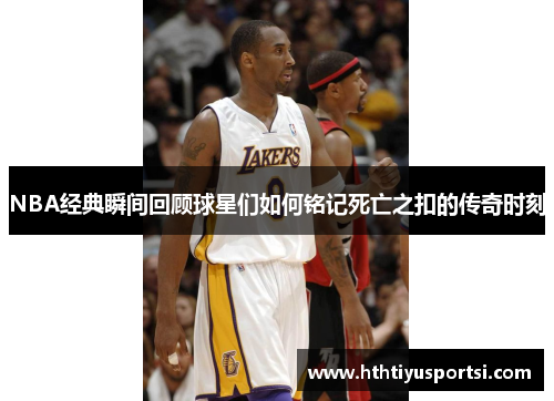 NBA经典瞬间回顾球星们如何铭记死亡之扣的传奇时刻