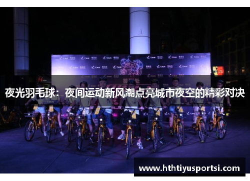 夜光羽毛球：夜间运动新风潮点亮城市夜空的精彩对决